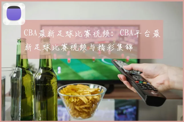 CBA最新足球比赛视频:CBA平台最新足球比赛视频与精彩集锦