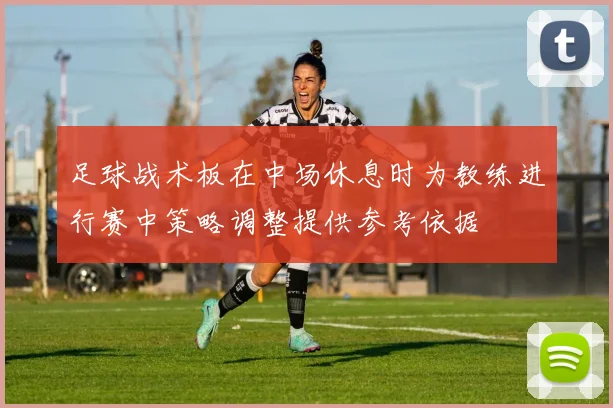 足球战术板在中场休息时为教练进行赛中策略调整提供参考依据