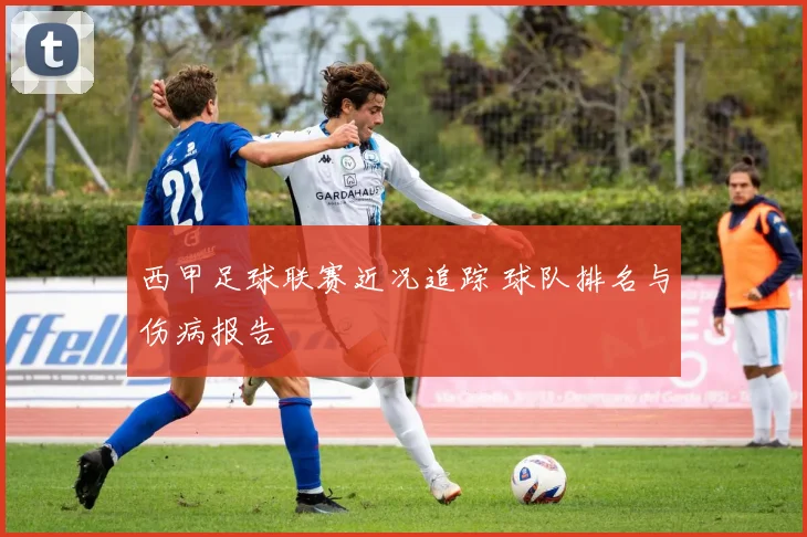 西甲足球联赛近况追踪 球队排名与伤病报告
