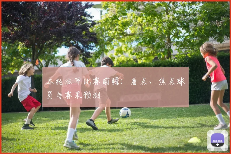 本轮法甲比赛前瞻：看点、焦点球员与赛果预测