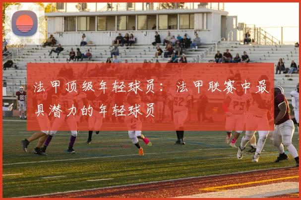 法甲顶级年轻球员：法甲联赛中最具潜力的年轻球员