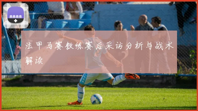 法甲马赛教练赛后采访分析与战术解读