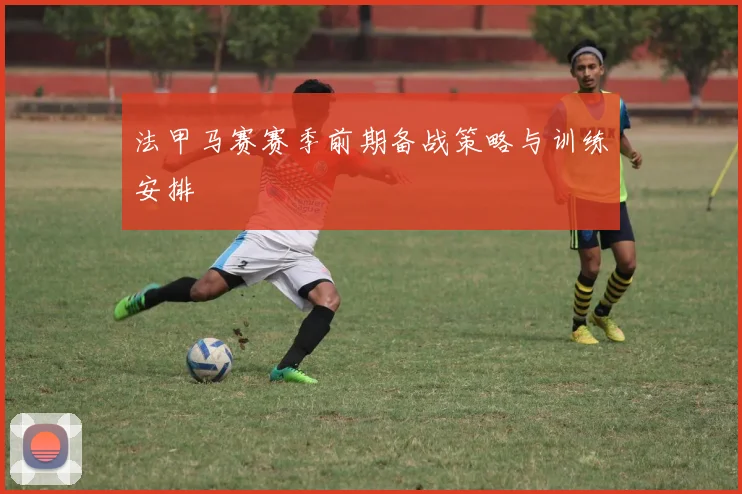 法甲马赛赛季前期备战策略与训练安排