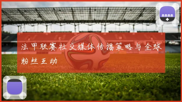 法甲联赛社交媒体传播策略与全球粉丝互动