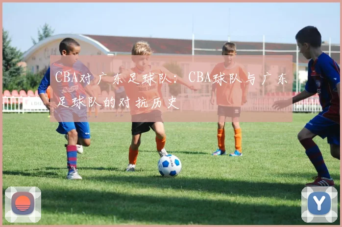 CBA对广东足球队:CBA球队与广东足球队的对抗历史