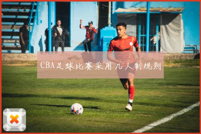 CBA足球比赛采用几人制规则