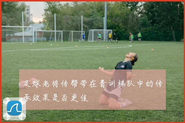 足球老将传帮带在青训梯队中的传承效果是否更佳